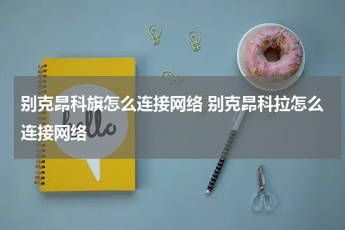 别克昂科旗怎么连接网络 别克昂科拉怎么连接网络