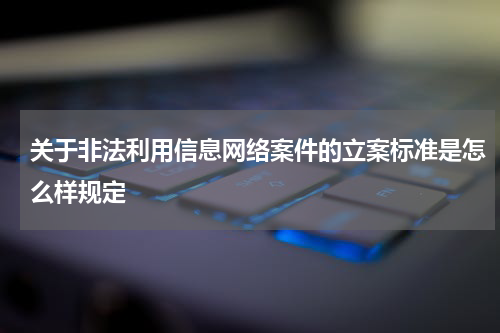 关于非法利用信息网络案件的立案标准是怎么样规定
