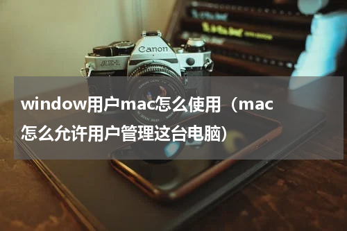 window用户mac怎么使用（mac怎么允许用户管理这台电脑）
