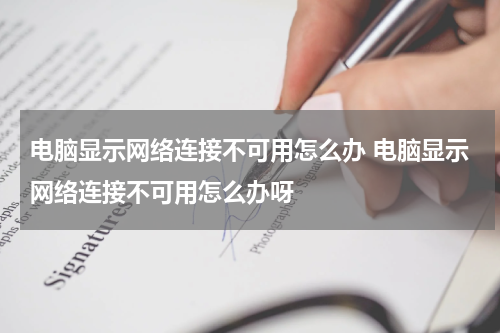 电脑显示网络连接不可用怎么办 电脑显示网络连接不可用怎么办呀