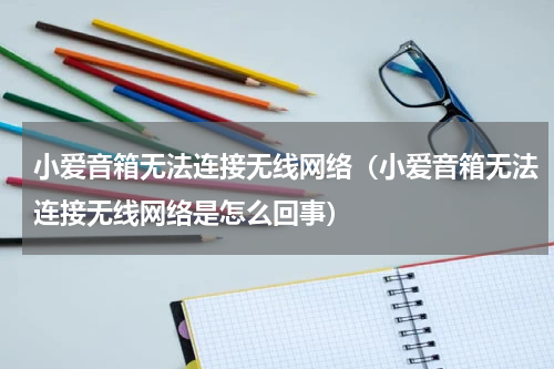 小爱音箱无法连接无线网络（小爱音箱无法连接无线网络是怎么回事）