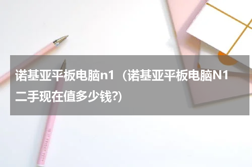 诺基亚平板电脑n1（诺基亚平板电脑N1二手现在值多少钱?）