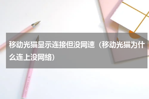 移动光猫显示连接但没网速（移动光猫为什么连上没网络）