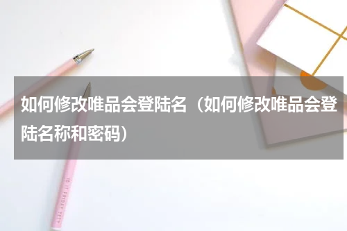 如何修改唯品会登陆名（如何修改唯品会登陆名称和密码）