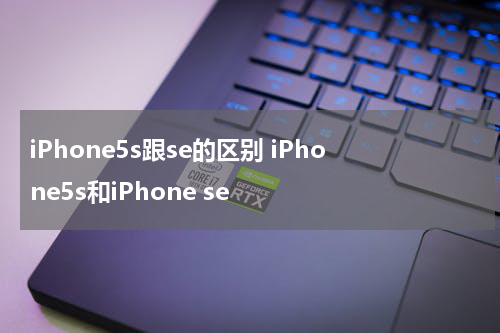 iPhone5s跟se的区别 iPhone5s和iPhone se