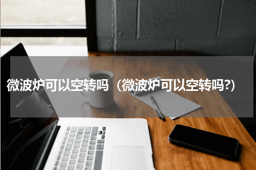 微波炉可以空转吗（微波炉可以空转吗?）