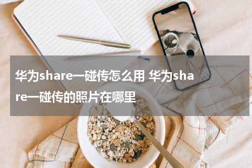 华为share一碰传怎么用 华为share一碰传的照片在哪里