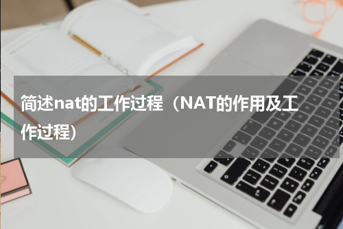 简述nat的工作过程（NAT的作用及工作过程）