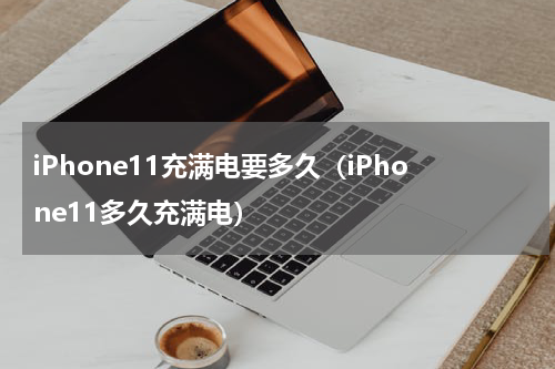 iPhone11充满电要多久（iPhone11多久充满电）