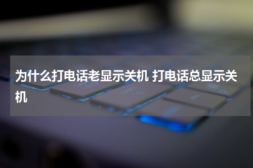 为什么打电话老显示关机 打电话总显示关机