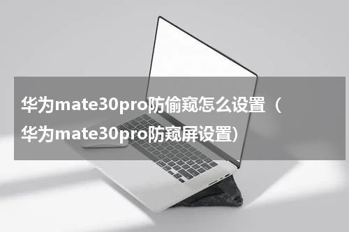 华为mate30pro防偷窥怎么设置（华为mate30pro防窥屏设置）