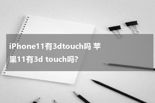 iPhone11有3dtouch吗 苹果11有3d touch吗?