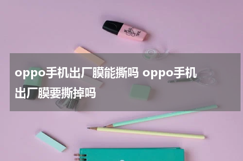 oppo手机出厂膜能撕吗 oppo手机出厂膜要撕掉吗
