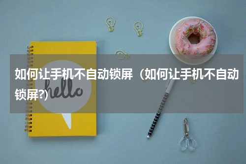 如何让手机不自动锁屏（如何让手机不自动锁屏?）