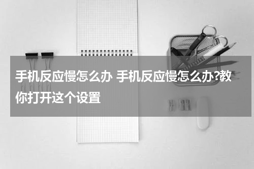 手机反应慢怎么办 手机反应慢怎么办?教你打开这个设置