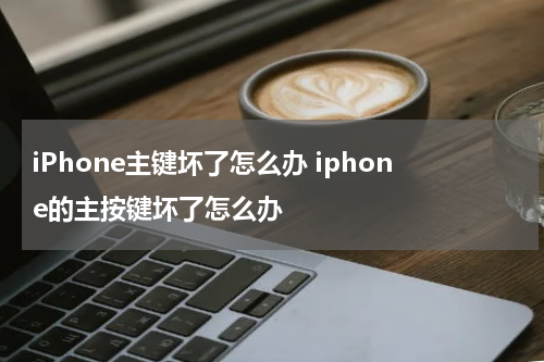iPhone主键坏了怎么办 iphone的主按键坏了怎么办