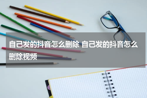 自己发的抖音怎么删除 自己发的抖音怎么删除视频