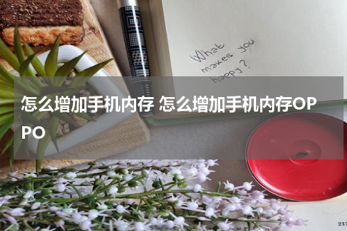 怎么增加手机内存 怎么增加手机内存OPPO