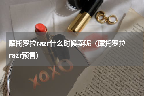 摩托罗拉razr什么时候卖呢（摩托罗拉razr预售）