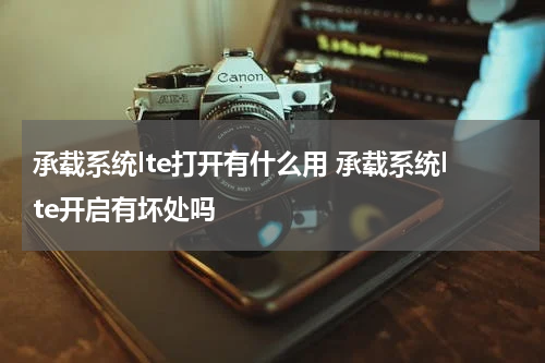 承载系统lte打开有什么用 承载系统lte开启有坏处吗