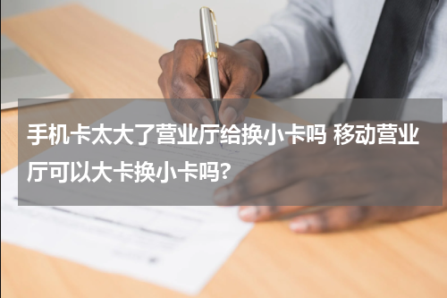 手机卡太大了营业厅给换小卡吗 移动营业厅可以大卡换小卡吗?