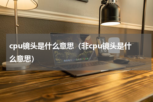 cpu镜头是什么意思（非cpu镜头是什么意思）