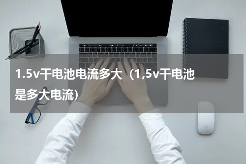 1.5v干电池电流多大（1,5v干电池是多大电流）