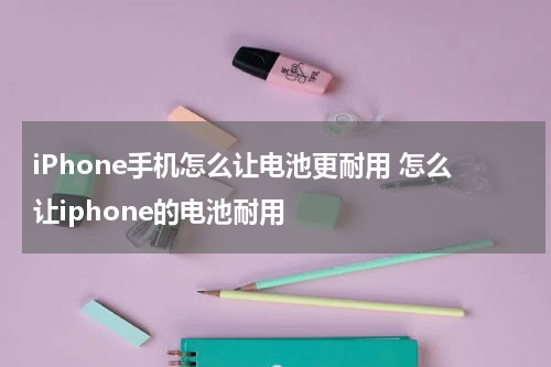iPhone手机怎么让电池更耐用 怎么让iphone的电池耐用
