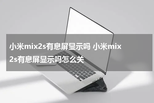 小米mix2s有息屏显示吗 小米mix2s有息屏显示吗怎么关