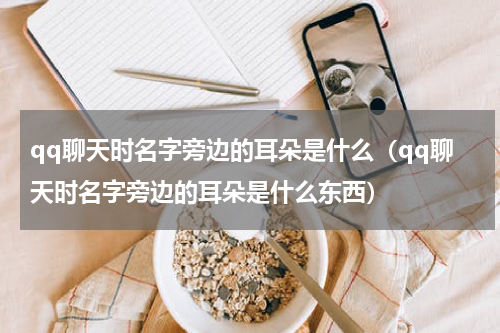 qq聊天时名字旁边的耳朵是什么（qq聊天时名字旁边的耳朵是什么东西）