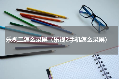 乐视二怎么录屏（乐视2手机怎么录屏）