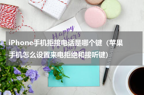 iPhone手机拒接电话是哪个键（苹果手机怎么设置来电拒绝和接听键）