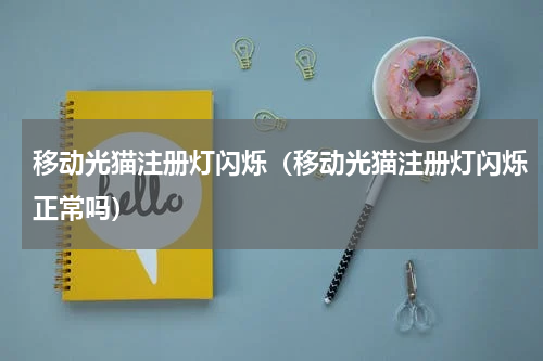 移动光猫注册灯闪烁（移动光猫注册灯闪烁正常吗）