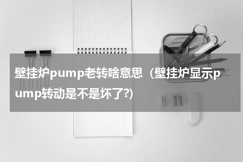 壁挂炉pump老转啥意思（壁挂炉显示pump转动是不是坏了?）