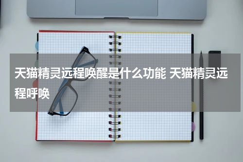 天猫精灵远程唤醒是什么功能 天猫精灵远程呼唤