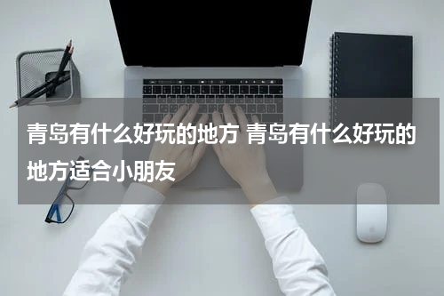 青岛有什么好玩的地方 青岛有什么好玩的地方适合小朋友