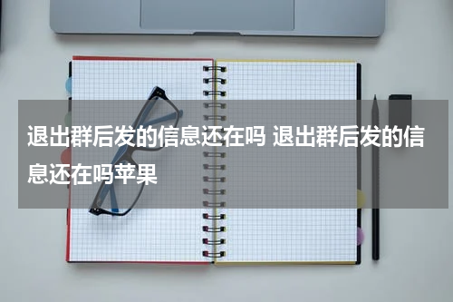 退出群后发的信息还在吗 退出群后发的信息还在吗苹果