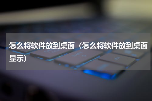 怎么将软件放到桌面（怎么将软件放到桌面显示）