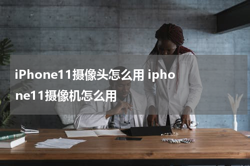 iPhone11摄像头怎么用 iphone11摄像机怎么用