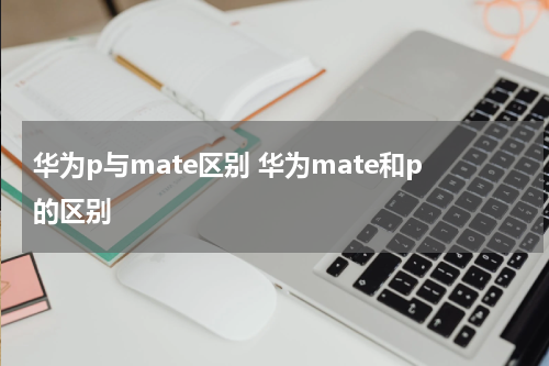 华为p与mate区别 华为mate和p的区别
