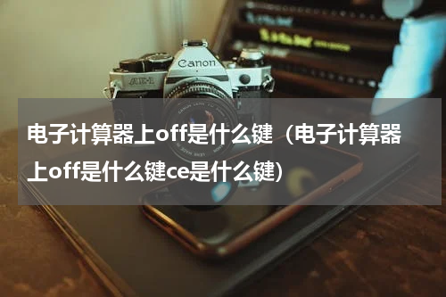 电子计算器上off是什么键（电子计算器上off是什么键ce是什么键）