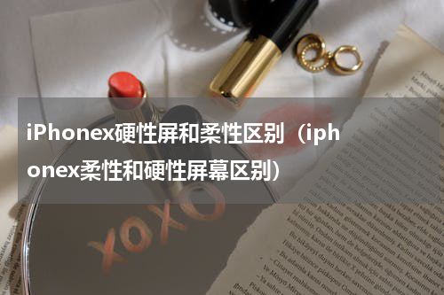 iPhonex硬性屏和柔性区别（iphonex柔性和硬性屏幕区别）