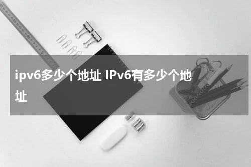 ipv6多少个地址 IPv6有多少个地址