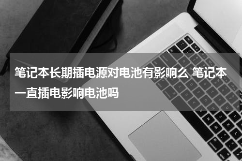 笔记本长期插电源对电池有影响么 笔记本一直插电影响电池吗