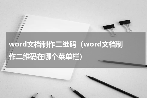 word文档制作二维码（word文档制作二维码在哪个菜单栏）