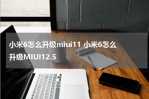 小米6怎么升级miui11 小米6怎么升级MIUI12.5