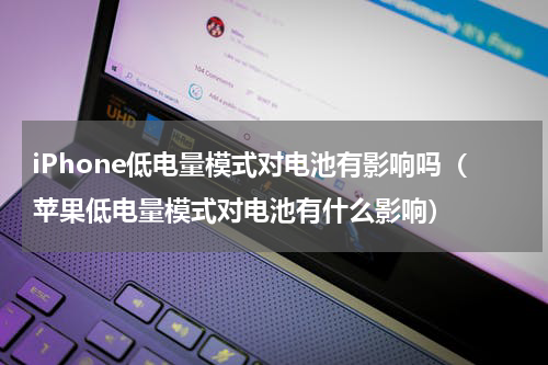 iPhone低电量模式对电池有影响吗（苹果低电量模式对电池有什么影响）