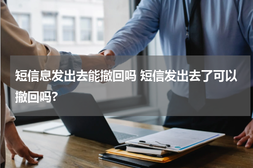 短信息发出去能撤回吗 短信发出去了可以撤回吗?