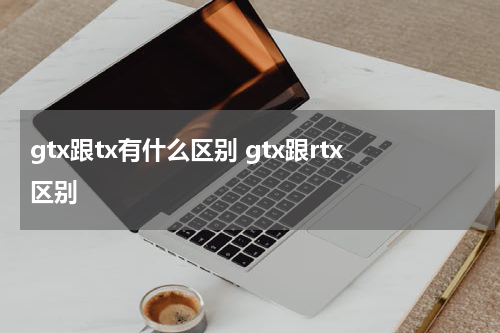 gtx跟tx有什么区别 gtx跟rtx区别
