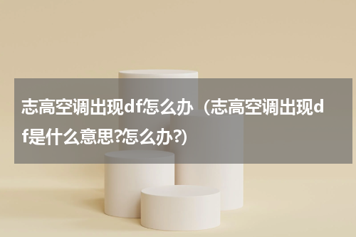 志高空调出现df怎么办（志高空调出现df是什么意思?怎么办?）